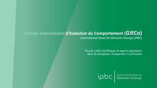Groupe International d’Evolution du Comportement (GIECo)
International Panel On Behavior Change (IPBC)
Plus de 1100 scientifiques et experts signataires
dans 35 disciplines, 76 pays dans 5 continents
 