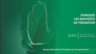 DEPASSER
LES RAPPORTS
DE PREDATION
Groupe International d’Evolution du Comportement (GIECo)
International Panel On Behavior Change (IPBC)
 
