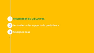 2
1
2
3
.
2
Présentation du GIECO IPBC
Les ateliers « les rapports de prédation »
Rejoignez nous
 