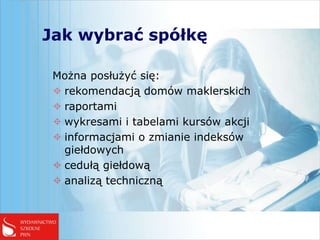 Jak wybrać spółkę

 Można posłużyć się:
  rekomendacją domów maklerskich
  raportami
  wykresami i tabelami kursów akcji
  informacjami o zmianie indeksów
   giełdowych
  cedułą giełdową
  analizą techniczną
 