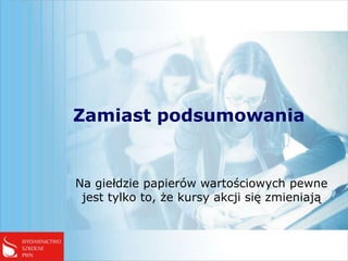 Zamiast podsumowania


Na giełdzie papierów wartościowych pewne
 jest tylko to, że kursy akcji się zmieniają
 
