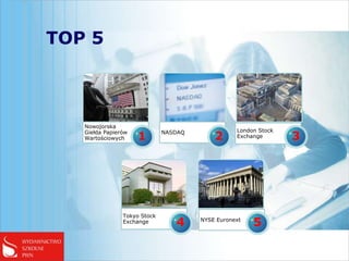TOP 5



   Nowojorska
                                                  London Stock
   Giełda Papierów
   Wartościowych     1        NASDAQ
                                           2      Exchange       3




                Tokyo Stock
                Exchange         4     NYSE Euronext
                                                       5
 