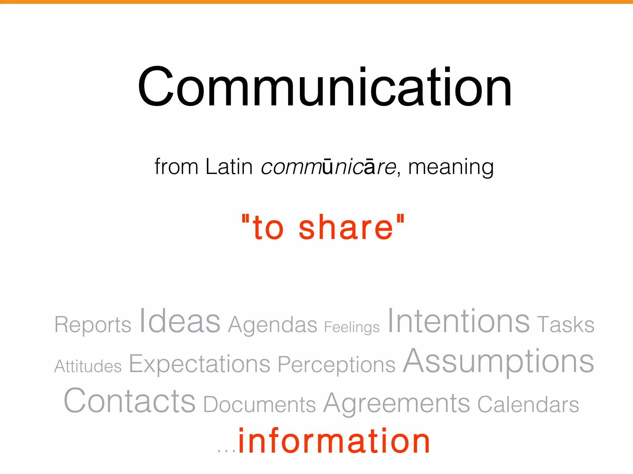 Communication 
from Latin commūnicāre, meaning 
"to share" 
Reports Ideas Agendas Feelings Intentions Tasks 
Attitudes Expectations Perceptions Assumptions 
Contacts Documents Agreements Calendars 
…information 
 