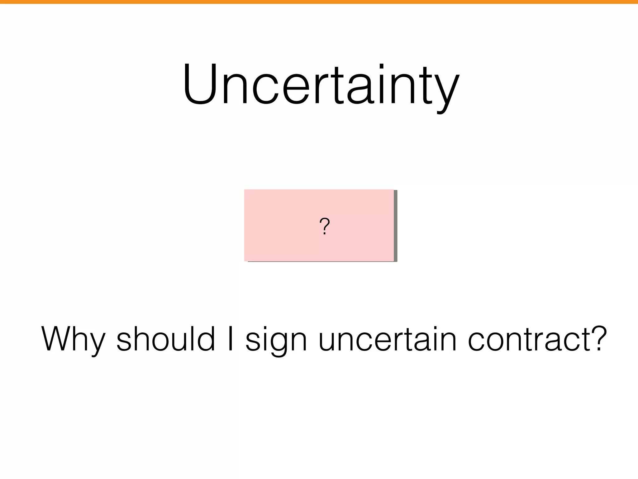 Uncertainty 
? ? 
Why should I sign uncertain contract? 
 