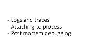 - Logs and traces
- Attaching to process
- Post mortem debugging
 