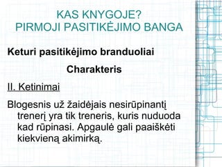 KAS KNYGOJE?
 PIRMOJI PASITIKĖJIMO BANGA

Keturi pasitikėjimo branduoliai
                Charakteris
II. Ketinimai
Blogesnis už žaidėjais nesirūpinantį
  trenerį yra tik treneris, kuris nuduoda
  kad rūpinasi. Apgaulė gali paaiškėti
  kiekvieną akimirką.
 