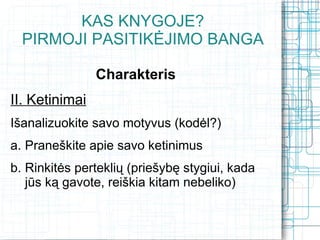 KAS KNYGOJE?
  PIRMOJI PASITIKĖJIMO BANGA

                Charakteris
II. Ketinimai
Išanalizuokite savo motyvus (kodėl?)
a. Praneškite apie savo ketinimus
b. Rinkitės perteklių (priešybę stygiui, kada
   jūs ką gavote, reiškia kitam nebeliko)
 