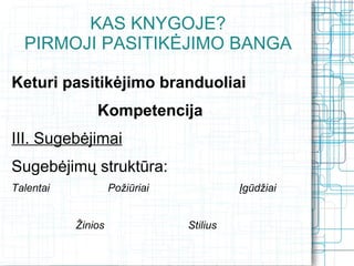 KAS KNYGOJE?
  PIRMOJI PASITIKĖJIMO BANGA

Keturi pasitikėjimo branduoliai
               Kompetencija
III. Sugebėjimai
Sugebėjimų struktūra:
Talentai            Požiūriai             Įgūdžiai


           Žinios               Stilius
 