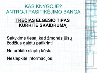 KAS KNYGOJE?
ANTROJI PASITIKĖJIMO BANGA
    TREČIAS ELGESIO TIPAS
     KURKITE SKAIDRUMĄ

Sakykime tiesą, kad žmonės jūsų
žodžius galėtu patikrinti
Neturėkite slaptų kėslų
Neslėpkite informacijos
 