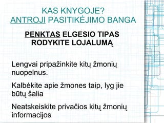 KAS KNYGOJE?
ANTROJI PASITIKĖJIMO BANGA
    PENKTAS ELGESIO TIPAS
     RODYKITE LOJALUMĄ

Lengvai pripažinkite kitų žmonių
nuopelnus.
Kalbėkite apie žmones taip, lyg jie
būtų šalia
Neatskeiskite privačios kitų žmonių
informacijos
 