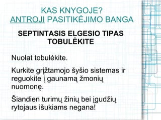KAS KNYGOJE?
ANTROJI PASITIKĖJIMO BANGA
  SEPTINTASIS ELGESIO TIPAS
         TOBULĖKITE

Nuolat tobulėkite.
Kurkite grįžtamojo šyšio sistemas ir
reguokite į gaunamą žmonių
nuomonę.
Šiandien turimų žinių bei įgudžių
rytojaus išukiams negana!
 