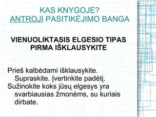 KAS KNYGOJE?
ANTROJI PASITIKĖJIMO BANGA

 VIENUOLIKTASIS ELGESIO TIPAS
      PIRMA IŠKLAUSYKITE


Prieš kalbėdami išklausykite.
  Supraskite. Įvertinkite padėtį.
Sužinokite koks jūsų elgesys yra
  svarbiausias žmonėms, su kuriais
  dirbate.
 