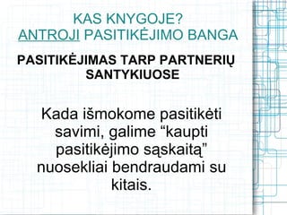 KAS KNYGOJE?
ANTROJI PASITIKĖJIMO BANGA
PASITIKĖJIMAS TARP PARTNERIŲ
         SANTYKIUOSE


  Kada išmokome pasitikėti
    savimi, galime “kaupti
    pasitikėjimo sąskaitą”
  nuosekliai bendraudami su
             kitais.
 