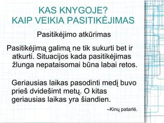 KAS KNYGOJE?
 KAIP VEIKIA PASITIKĖJIMAS
         Pasitikėjimo atkūrimas
Pasitikėjimą galimą ne tik sukurti bet ir
 atkurti. Situacijos kada pasitikėjimas
 žlunga nepataisomai būna labai retos.

 Geriausias laikas pasodinti medį buvo
 prieš dvidešimt metų. O kitas
 geriausias laikas yra šiandien.
                               –Kinų patarlė.
 