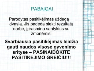 PABAIGAI

 Parodytas pasitikėjimas uždegą
 dvasią. Jis padeda siekti rezultatų
   darbe, įprasmina santykius su
             žmonėmis.
Svarbiausia pasitikėjimas leidžia
 gauti naudos visose gyvenimo
   srityse – PASINAIDOKITE
   PASITIKĖJIMO GREIČIU!!!
 