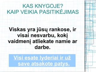 KAS KNYGOJE?
KAIP VEIKIA PASITIKĖJIMAS


Viskas yra jūsų rankose, ir
    visai nesvarbu, kokį
vaidmenį atliekate namie ar
           darbe.
  Visi esate lyderiai ir už
    save atsakote patys.
 