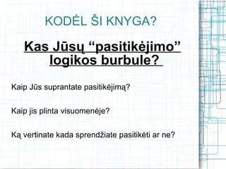KODĖL ŠI KNYGA?

   Kas Jūsų “pasitikėjimo”
      logikos burbule?
Kaip Jūs suprantate pasitikėjimą?


Kaip jis plinta visuomenėje?


Ką vertinate kada sprendžiate pasitikėti ar ne?
 