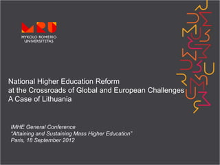 National Higher Education Reform
at the Crossroads of Global and European Challenges
A Case of Lithuania


IMHE General Conference
“Attaining and Sustaining Mass Higher Education”
Paris, 18 September 2012
 
