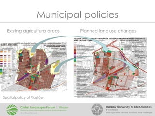 Municipal policies
Existing agricultural areas

Planned land use changes

Spatial policy of Piastów
Warsaw University of Life Sciences
Dr Renata Giedych

Urban agriculture: structure, functions, future challenges

 