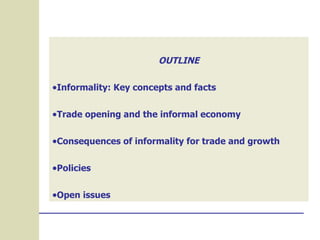 OUTLINE Informality: Key concepts and facts Trade opening and the informal economy Consequences of informality for trade and growth Policies Open issues 