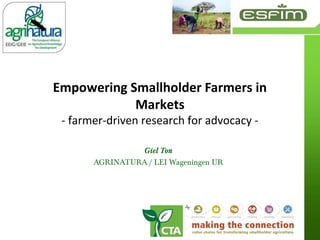 Empowering Smallholder Farmers in
            Markets
 - farmer-driven research for advocacy -

                Giel Ton
       AGRINATURA / LEI Wageningen UR
 