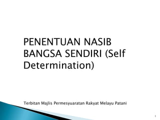 PENENTUAN NASIB
BANGSA SENDIRI (Self
Determination)

Terbitan Majlis Permesyuaratan Rakyat Melayu Patani
1

 