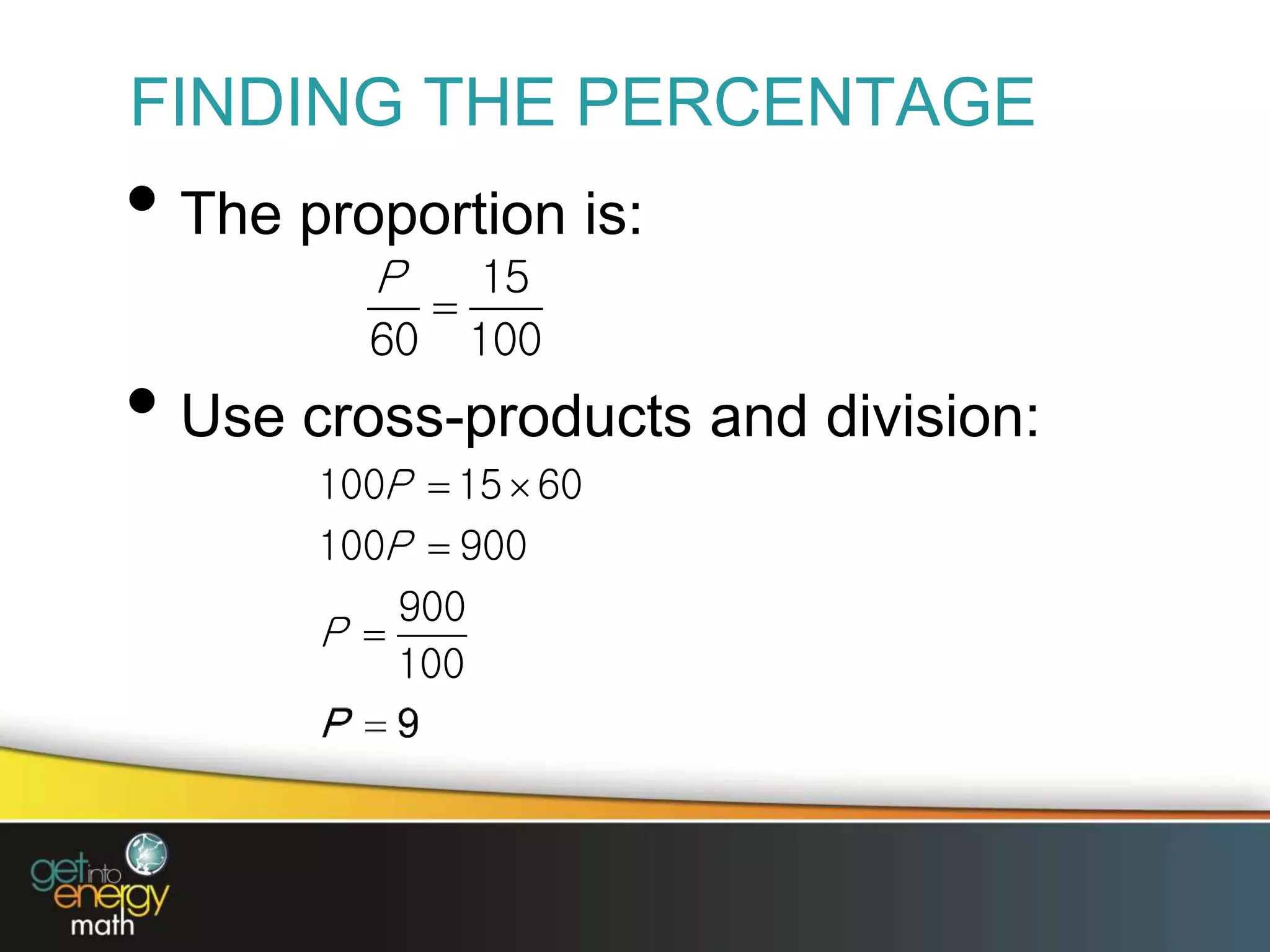 FINDING THE PERCENTAGE
• The proportion is:
• Use cross-products and division:
15
60 100
P

100 15 60
100 900
900
100
P
P
P
 


 