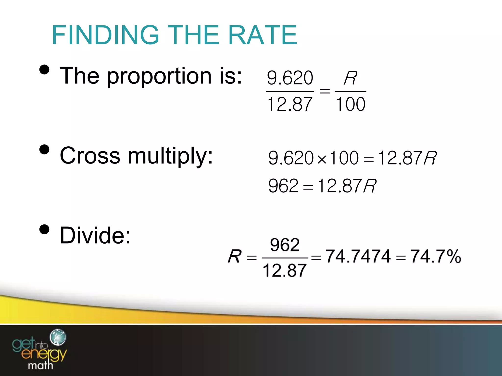 FINDING THE RATE
• The proportion is:
• Cross multiply:
• Divide:
9.620
12.87 100
R

9.620 100 12.87
962 12.87
R
R
 

 