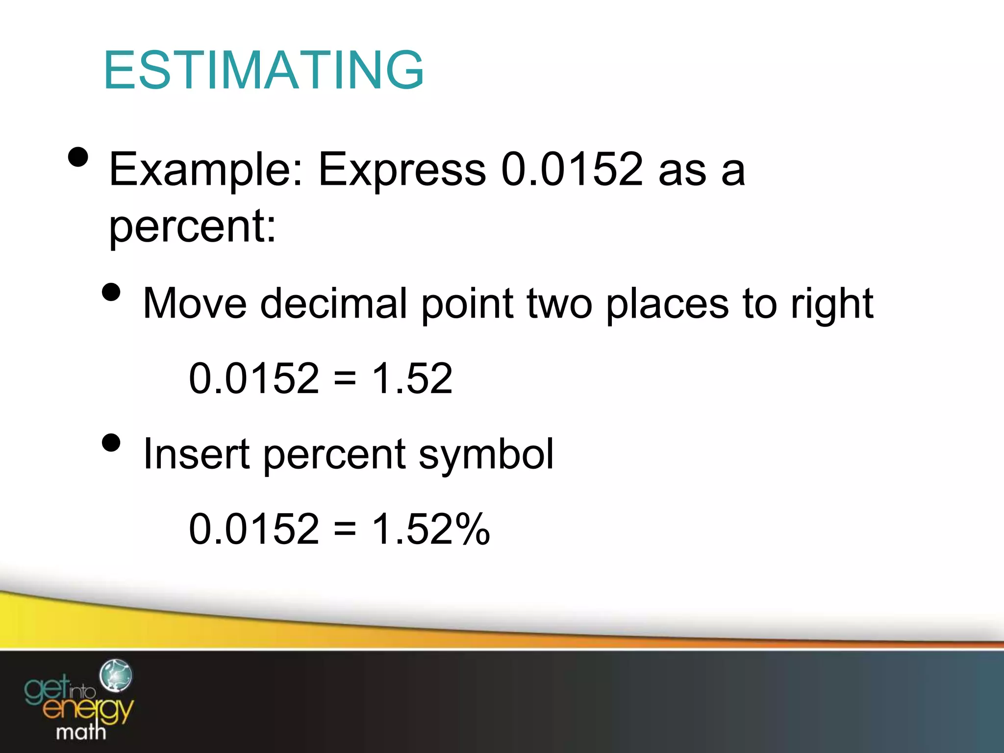 ESTIMATING
• Example: Express 0.0152 as a
percent:
• Move decimal point two places to right
0.0152 = 1.52
• Insert percent symbol
0.0152 = 1.52%
 