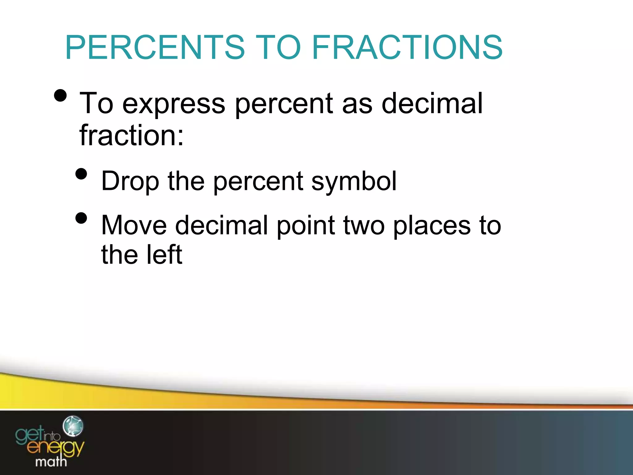 PERCENTS TO FRACTIONS
• To express percent as decimal
fraction:
• Drop the percent symbol
• Move decimal point two places to
the left
 