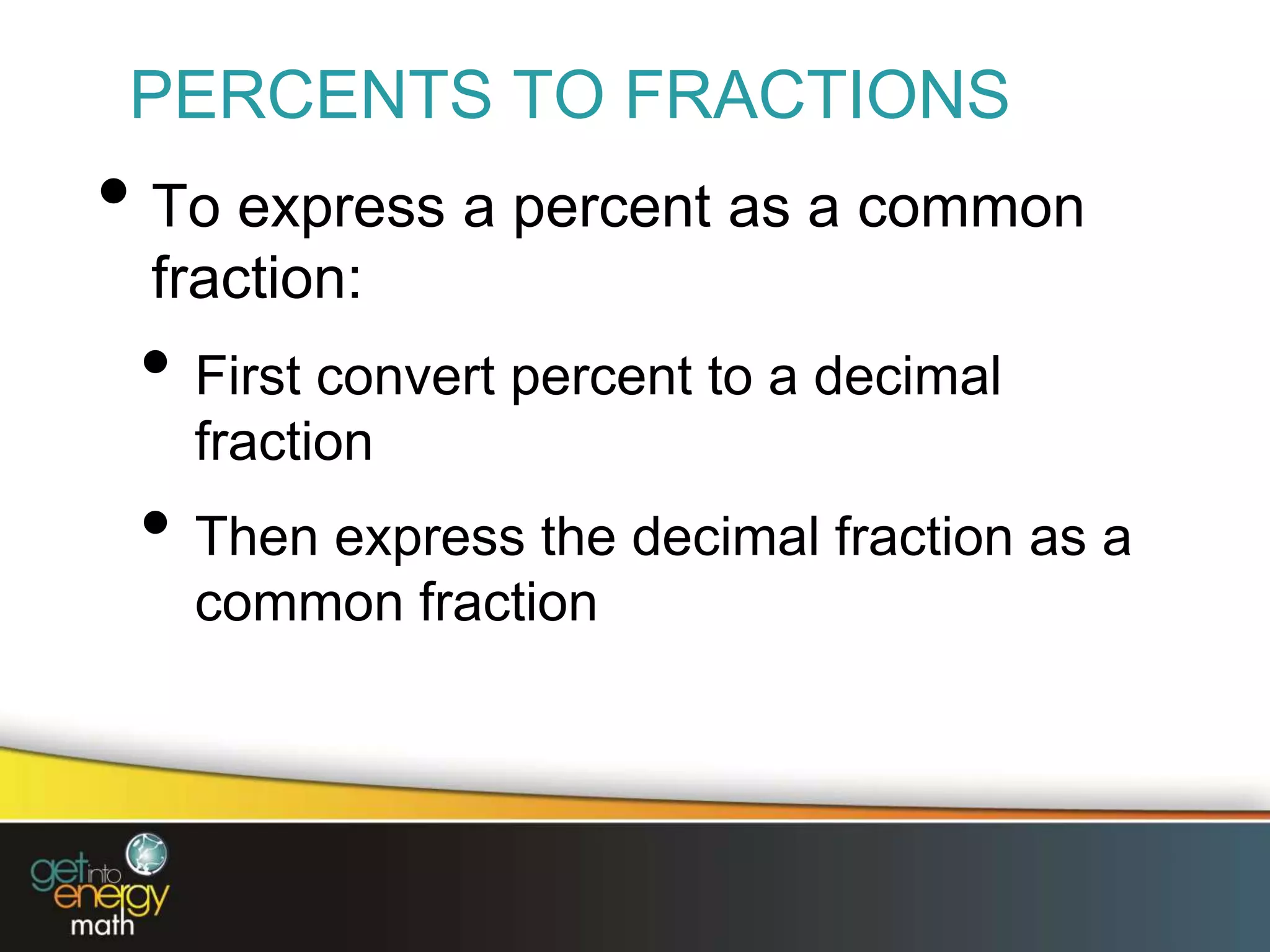 PERCENTS TO FRACTIONS
• To express a percent as a common
fraction:
• First convert percent to a decimal
fraction
• Then express the decimal fraction as a
common fraction
 