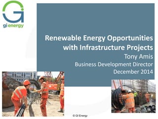 Renewable Energy Opportunities
with Infrastructure Projects
Tony Amis
Business Development Director
December 2014
© GI Energy
 