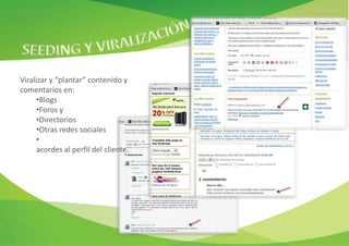 Viralizar y “plantar” contenido y
comentarios en:
      •Blogs
      •Foros y
      •Directorios
      •Otras redes sociales
      •
      acordes al perfil del cliente.
 