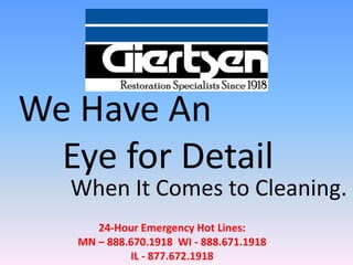 We Have An
  Eye for Detail
   When It Comes to Cleaning.
      24-Hour Emergency Hot Lines:
   MN – 888.670.1918 WI - 888.671.1918
            IL - 877.672.1918
 