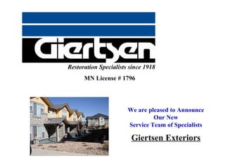 Restoration Specialists since 1918
      MN License # 1796




                       We are pleased to Announce
                                Our New
                       Service Team of Specialists

                        Giertsen Exteriors
 