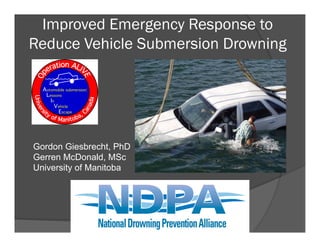 Improved Emergency Response to
Reduce Vehicle Submersion Drowning




Gordon Giesbrecht, PhD
Gerren McDonald, MSc
University of Manitoba




                    Gordon Giesbrecht, University of Manitoba	

 