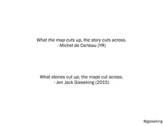 What the map cuts up, the story cuts across.
- Michel de Certeau (YR)
What stories cut up, the maps cut across.
- Jen Jack...