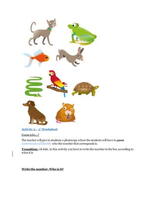 Activity 2 – 5’ Worksheet
Guess who…?
The teacher will give to students a photocopy where the students will have to guess
understand and identify who the number that corresponds is.
Transition: ‘ok kids, in this activity you have to write the number in the box according to
what it is
Write the number. Who is it?
 