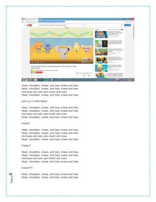 Página4
Head, shoulders, knees, and toes, knees and toes.
Head, shoulders, knees, and toes, knees and toes.
And eyes and ears and mouth and nose.
Head, shoulders, knees, and toes, knees and toes.
Let's try it a little faster!
Head, shoulders, knees, and toes, knees and toes.
Head, shoulders, knees, and toes, knees and toes.
And eyes and ears and mouth and nose.
Head, shoulders, knees, and toes, knees and toes.
Faster?
Head, shoulders, knees, and toes, knees and toes.
Head, shoulders, knees, and toes, knees and toes.
And eyes and ears and mouth and nose.
Head, shoulders, knees, and toes, knees and toes.
Faster?!
Head, shoulders, knees, and toes, knees and toes.
Head, shoulders, knees, and toes, knees and toes.
And eyes and ears and mouth and nose.
Head, shoulders, knees, and toes, knees and toes.
Faster?!?!
Head, shoulders, knees, and toes, knees and toes.
Head, shoulders, knees, and toes, knees and toes.
 