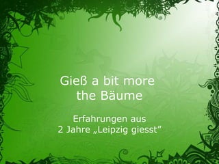 Gieß a bit more
the Bäume
Erfahrungen aus
2 Jahre „Leipzig giesst”
 