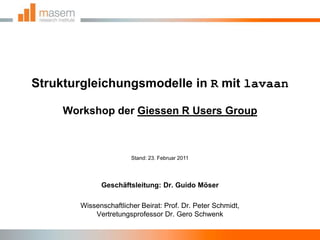 Strukturgleichungsmodelle in R mit lavaanWorkshop der Giessen R Users Group Stand: 23. Februar 2011 Geschäftsleitung: Dr. Guido Möser Wissenschaftlicher Beirat: Prof. Dr. Peter Schmidt, Vertretungsprofessor Dr. Gero Schwenk 