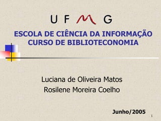 ESCOLA DE CIÊNCIA DA INFORMAÇÃO
   CURSO DE BIBLIOTECONOMIA




      Luciana de Oliveira Matos
       Rosilene Moreira Coelho

                            Junho/2005
                                         1
 