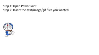 Step 1: Open PowerPoint
Step 2: Insert the text/image/gif files you wanted
 