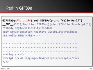 Perl in GIF89a GIF89a(q =/*.....Ä= );sub GIF89a{print "Hello Perl!"} __END__ #*/1);function GIF89a(){alert("Hello JavaScrpt!")} /*<body style=visibility:hidden> <div style=position:relative;visibility:visible> <h1>Hello HTML!</h1><!-- ................................................ ................................................ ................................................ ................................................ --><img src=?> <script src=# language=JavaScript></script></div>  */// ; 