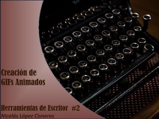 Creación de
GIFs Animados
Herramientas de Escritor #2
Nicolás López Cisneros
 