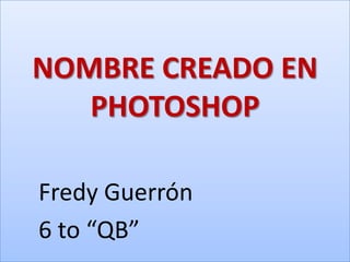 NOMBRE CREADO EN
   PHOTOSHOP

Fredy Guerrón
6 to “QB”
 