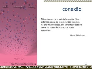 http://iwantyoutowantme.org  conexão Não estamos na era da informação. Não estamos na era da Internet. Nós estamos na era das conexões. Ser conectado está no cerne da nossa democracia e nossa economia.  David Weinberger 