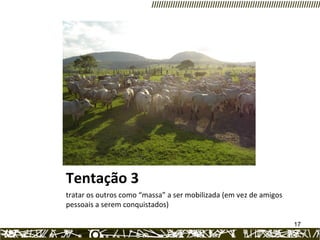 Tentação 3 tratar os outros como “massa” a ser mobilizada (em vez de amigos pessoais a serem conquistados)  