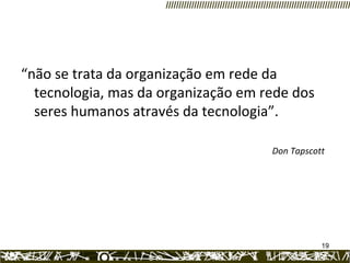 “ não se trata da organização em rede da tecnologia, mas da organização em rede dos seres humanos através da tecnologia”. Don Tapscott   