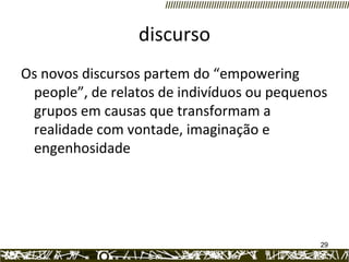discurso Os novos discursos partem do “empowering people”, de relatos de indivíduos ou pequenos grupos em causas que transformam a realidade com vontade, imaginação e engenhosidade 